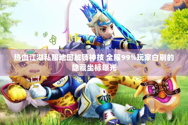 热血江湖私服地图解锁神技 全服99%玩家白刷的隐藏坐标曝光