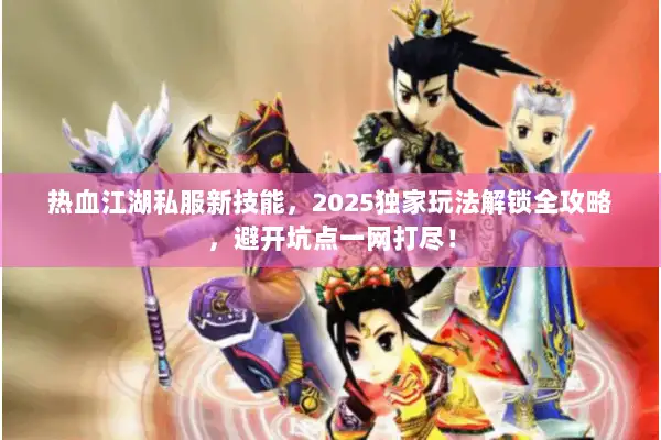 热血江湖私服新技能，2025独家玩法解锁全攻略，避开坑点一网打尽！