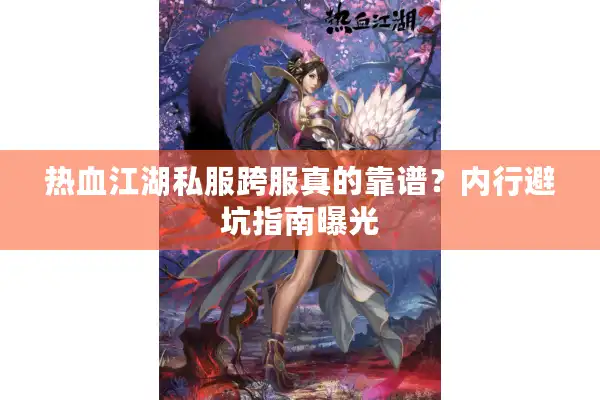 热血江湖私服跨服真的靠谱？内行避坑指南曝光