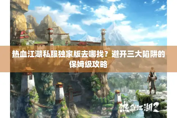 热血江湖私服独家版去哪找?避开三大陷阱的保姆级攻略 热血江湖私服独家版去哪找?避开三大陷阱的保姆级攻略