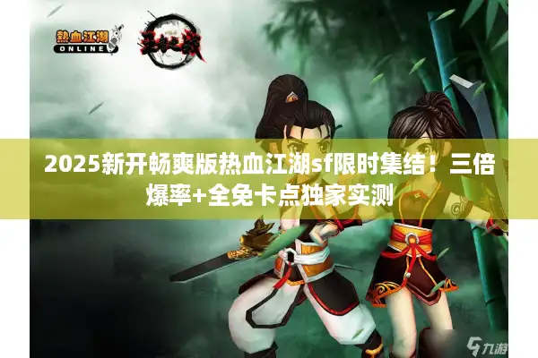 2025新开畅爽版热血江湖sf限时集结！三倍爆率+全免卡点独家实测