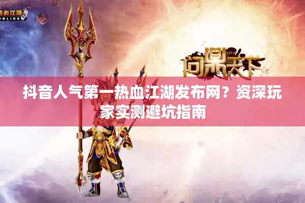 抖音人气第一热血江湖发布网?资深玩家实测避坑指南 抖音人气第一热血江湖发布网?资深玩家实测避坑指南