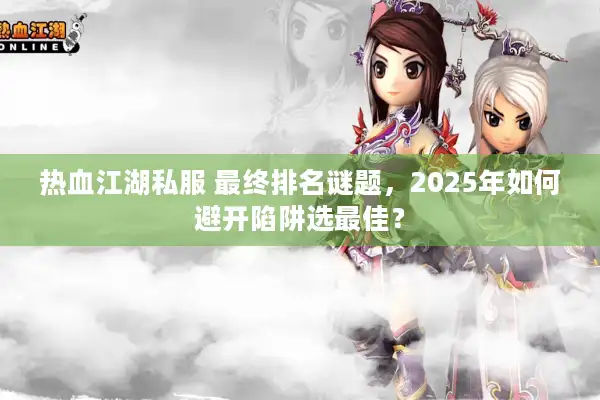 热血江湖私服 最终排名谜题，2025年如何避开陷阱选最佳？