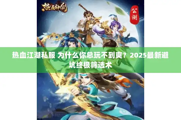 热血江湖私服 为什么你总玩不到爽？2025最新避坑终极筛选术