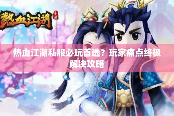 热血江湖私服必玩首选？玩家痛点终极解决攻略