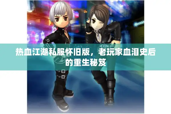 热血江湖私服怀旧版，老玩家血泪史后的重生秘笈