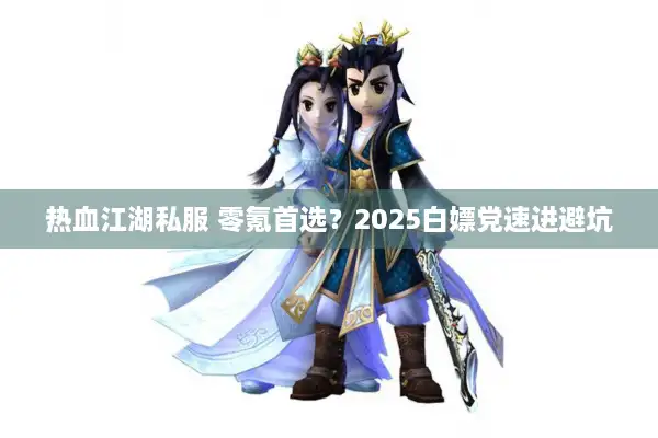 热血江湖私服 零氪首选？2025白嫖党速进避坑
