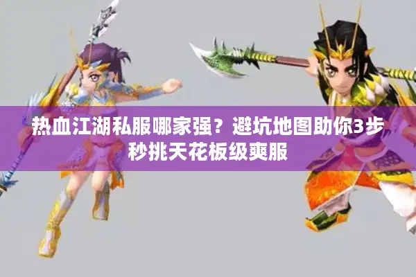 热血江湖私服哪家强？避坑地图助你3步秒挑天花板级爽服