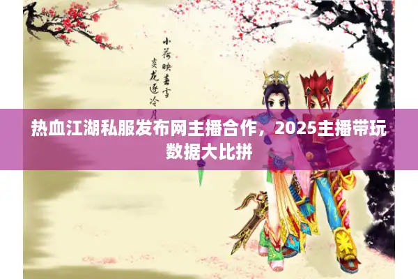 热血江湖私服发布网主播合作，2025主播带玩数据大比拼