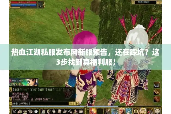 热血江湖私服发布网新服预告，还在踩坑？这3步找到真福利服！