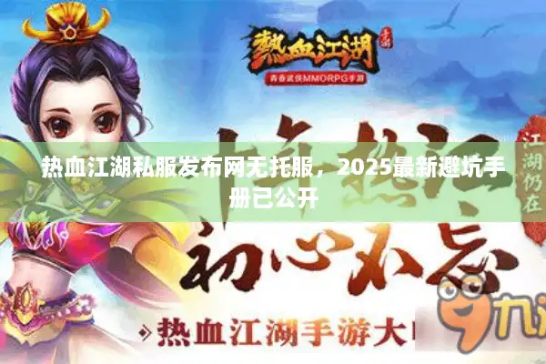 热血江湖私服发布网无托服，2025最新避坑手册已公开