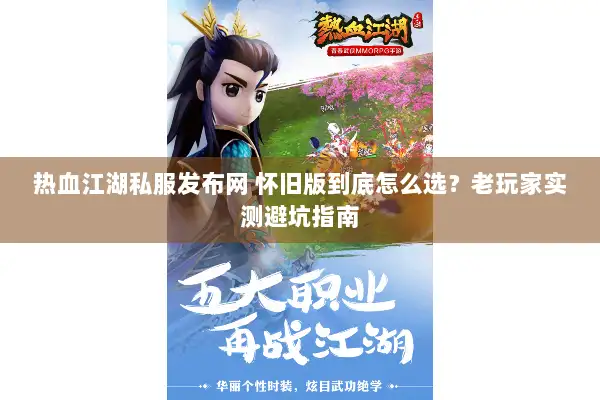 热血江湖私服发布网 怀旧版到底怎么选？老玩家实测避坑指南