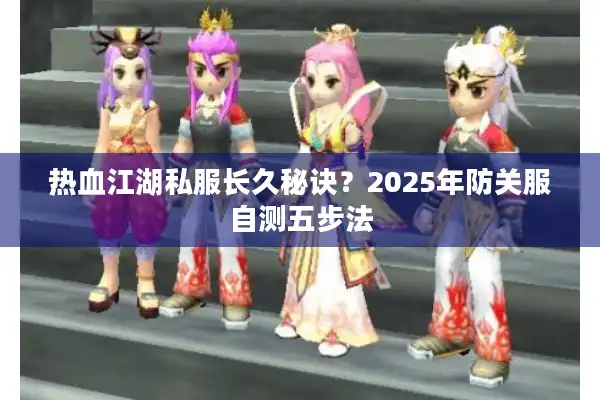 热血江湖私服长久秘诀？2025年防关服自测五步法