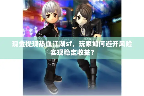 现金提现热血江湖sf，玩家如何避开风险实现稳定收益？