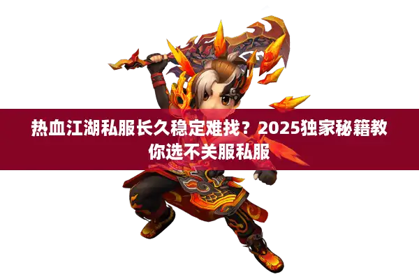热血江湖私服长久稳定难找？2025独家秘籍教你选不关服私服