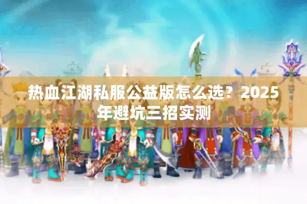 热血江湖私服公益版怎么选?2025年避坑三招实测 热血江湖私服公益版怎么选?2025年避坑三招实测