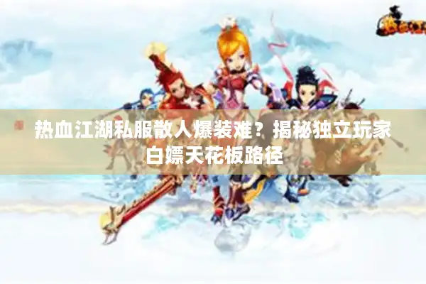 热血江湖私服散人爆装难？揭秘独立玩家白嫖天花板路径