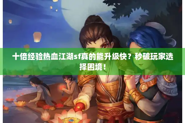 十倍经验热血江湖sf真的能升级快?秒破玩家选择困境! 十倍经验热血江湖sf真的能升级快?秒破玩家选择困境!