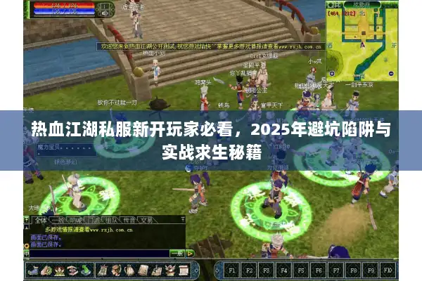 热血江湖私服新开玩家必看，2025年避坑陷阱与实战求生秘籍