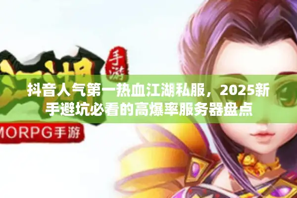 抖音人气第一热血江湖私服，2025新手避坑必看的高爆率服务器盘点