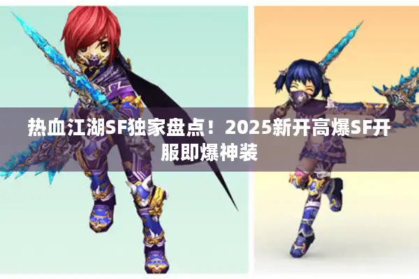 热血江湖SF独家盘点！2025新开高爆SF开服即爆神装