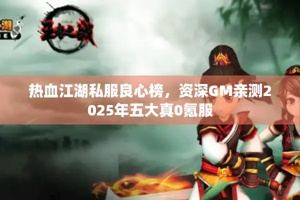 热血江湖私服良心榜，资深GM亲测2025年五大真0氪服