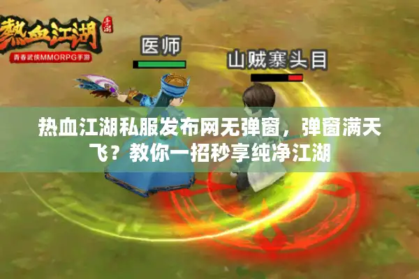 热血江湖私服发布网无弹窗，弹窗满天飞？教你一招秒享纯净江湖