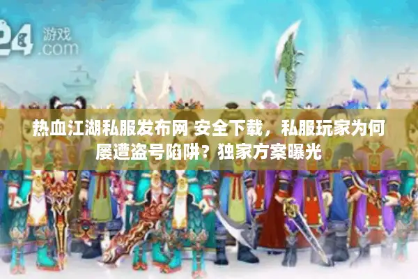 热血江湖私服发布网 安全下载,私服玩家为何屡遭盗号陷阱?独家方案曝光 热血江湖私服发布网 安全下载,私服玩家为何屡遭盗号陷阱?独家方案曝光