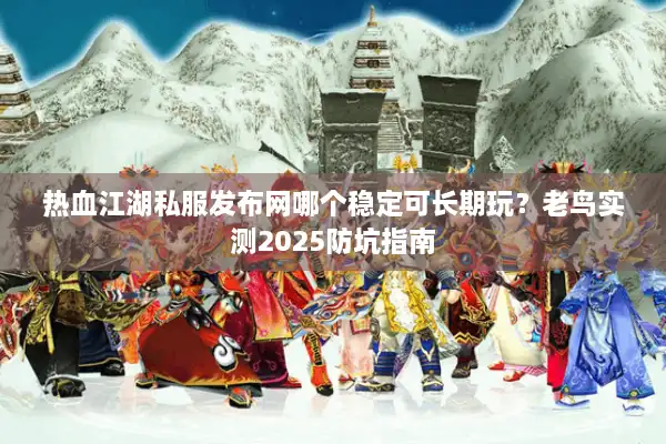 热血江湖私服发布网哪个稳定可长期玩？老鸟实测2025防坑指南