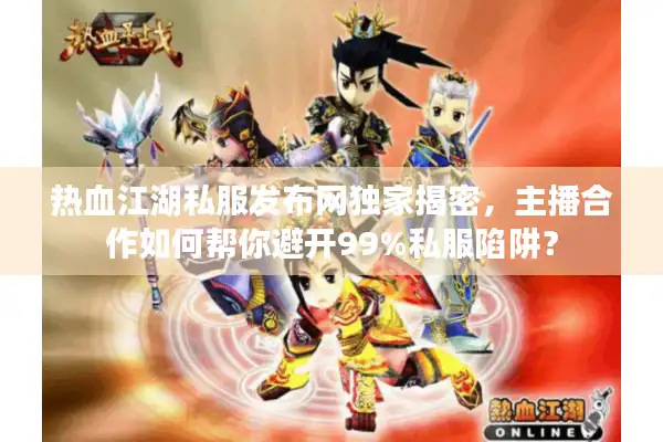 热血江湖私服发布网独家揭密，主播合作如何帮你避开99%私服陷阱？
