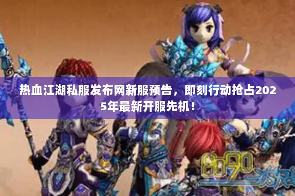 热血江湖私服发布网新服预告，即刻行动抢占2025年最新开服先机！