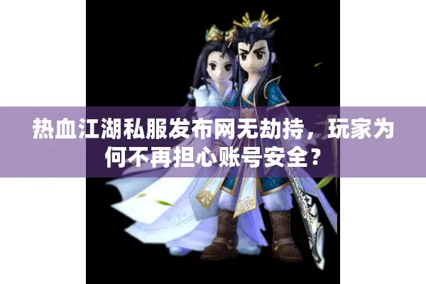 热血江湖私服发布网无劫持，玩家为何不再担心账号安全？