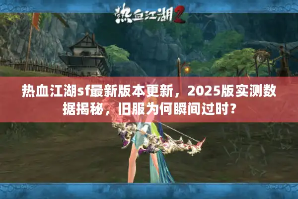 热血江湖sf最新版本更新，2025版实测数据揭秘，旧服为何瞬间过时？