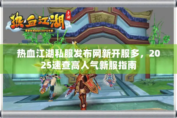 热血江湖私服发布网新开服多，2025速查高人气新服指南