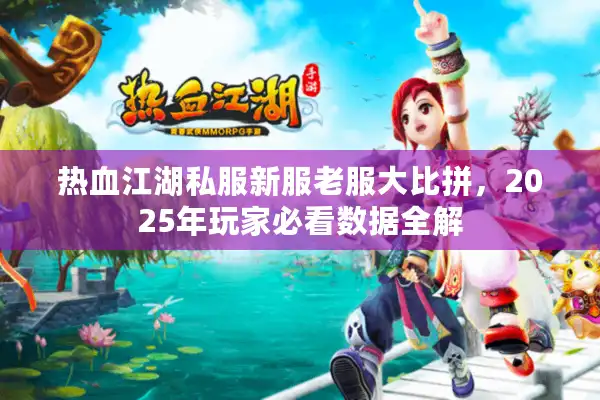 热血江湖私服新服老服大比拼,2025年玩家必看数据全解 热血江湖私服新服老服大比拼,2025年玩家必看数据全解