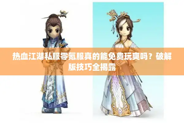 热血江湖私服零氪服真的能免费玩爽吗？破解版技巧全揭露