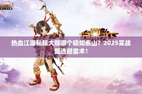 热血江湖私服大服哪个稳如泰山?2025实战甄选避雷术! 热血江湖私服大服哪个稳如泰山?2025实战甄选避雷术!