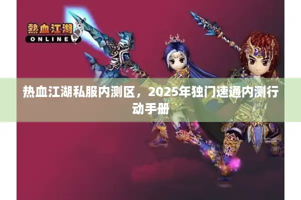 热血江湖私服内测区,2025年独门速通内测行动手册 热血江湖私服内测区,2025年独门速通内测行动手册