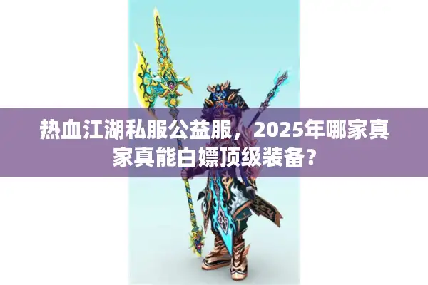 热血江湖私服公益服,2025年哪家真家真能白嫖顶级装备? 热血江湖私服公益服,2025年哪家真家真能白嫖顶级装备?