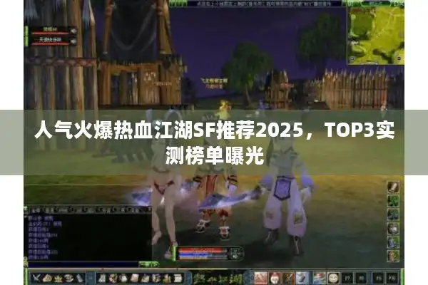 人气火爆热血江湖SF推荐2025，TOP3实测榜单曝光