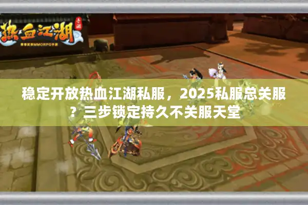 稳定开放热血江湖私服，2025私服总关服？三步锁定持久不关服天堂