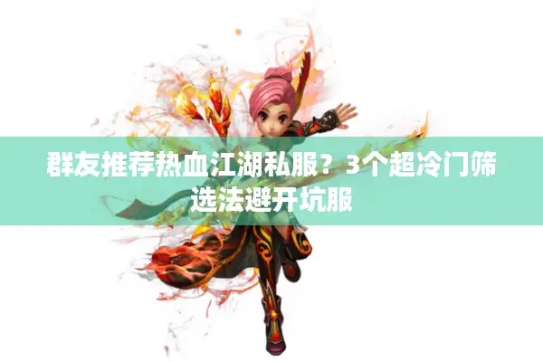 群友推荐热血江湖私服？3个超冷门筛选法避开坑服