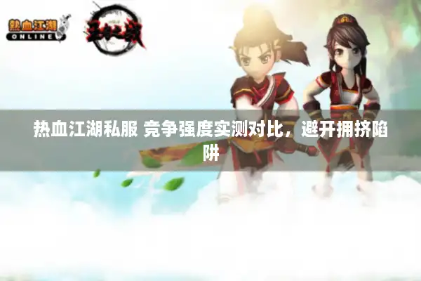 热血江湖私服 竞争强度实测对比,避开拥挤陷阱 热血江湖私服 竞争强度实测对比,避开拥挤陷阱
