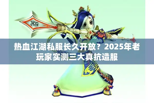 热血江湖私服长久开放?2025年老玩家实测三大真抗造服 热血江湖私服长久开放?2025年老玩家实测三大真抗造服