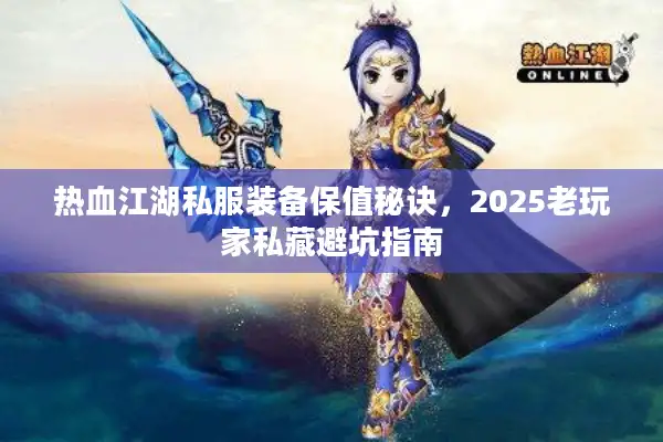 热血江湖私服装备保值秘诀,2025老玩家私藏避坑指南 热血江湖私服装备保值秘诀,2025老玩家私藏避坑指南