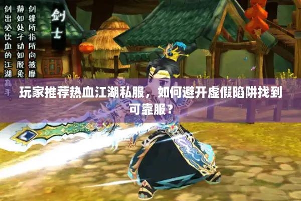 玩家推荐热血江湖私服,如何避开虚假陷阱找到可靠服? 玩家推荐热血江湖私服,如何避开虚假陷阱找到可靠服?