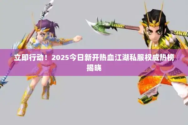 立即行动！2025今日新开热血江湖私服权威热榜揭晓