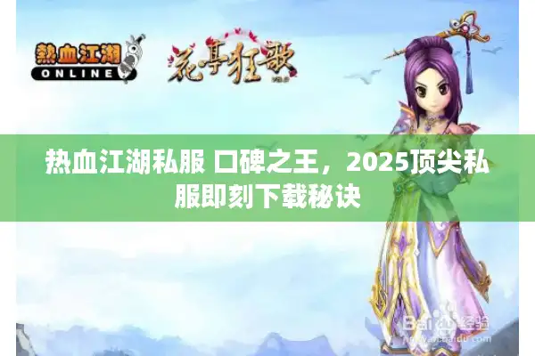 热血江湖私服 口碑之王，2025顶尖私服即刻下载秘诀