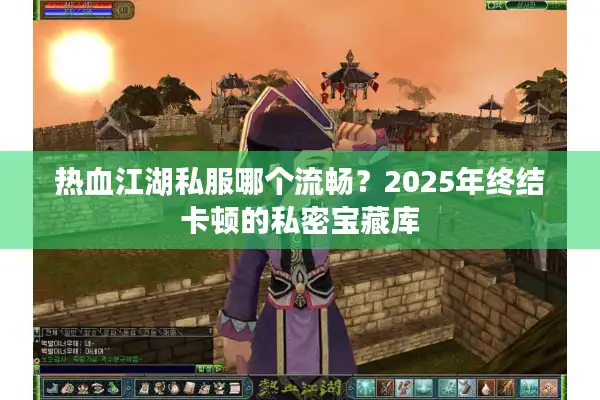 热血江湖私服哪个流畅？2025年终结卡顿的私密宝藏库