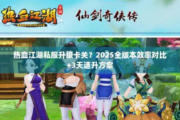 热血江湖私服升级卡关？2025全版本效率对比+3天速升方案